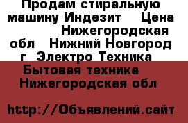 Продам стиральную машину Индезит. › Цена ­ 5 900 - Нижегородская обл., Нижний Новгород г. Электро-Техника » Бытовая техника   . Нижегородская обл.